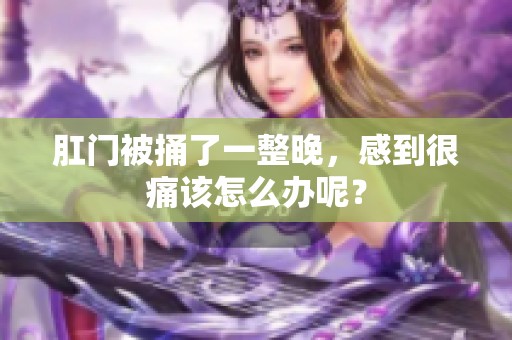 肛门被捅了一整晚，感到很痛该怎么办呢？