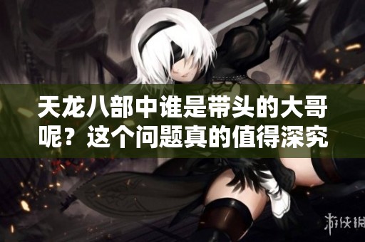 天龙八部中谁是带头的大哥呢？这个问题真的值得深究一下