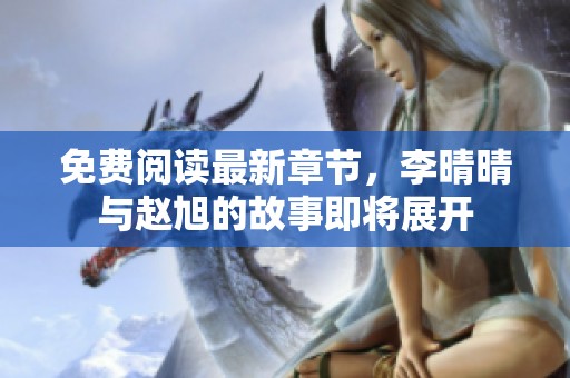 免费阅读最新章节，李晴晴与赵旭的故事即将展开