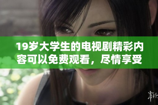 19岁大学生的电视剧精彩内容可以免费观看，尽情享受观看体验！