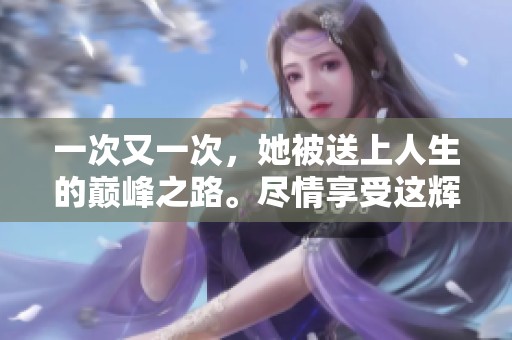 一次又一次，她被送上人生的巅峰之路。尽情享受这辉煌的时刻吧！