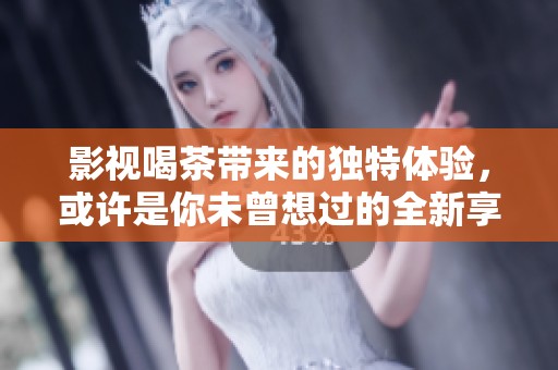 影视喝茶带来的独特体验，或许是你未曾想过的全新享受。