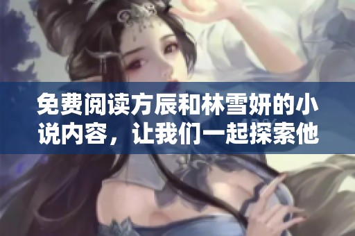 免费阅读方辰和林雪妍的小说内容，让我们一起探索他们的故事世界。