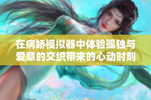 在病娇模拟器中体验孤独与爱意的交织带来的心动时刻