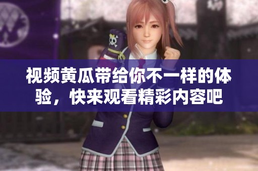 视频黄瓜带给你不一样的体验，快来观看精彩内容吧