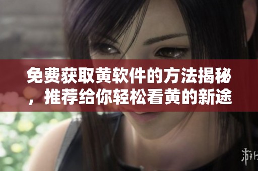 免费获取黄软件的方法揭秘，推荐给你轻松看黄的新途径