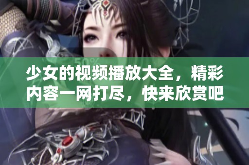 少女的视频播放大全，精彩内容一网打尽，快来欣赏吧！