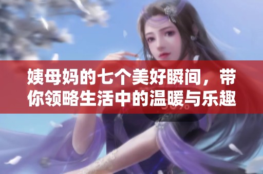 姨母妈的七个美好瞬间，带你领略生活中的温暖与乐趣