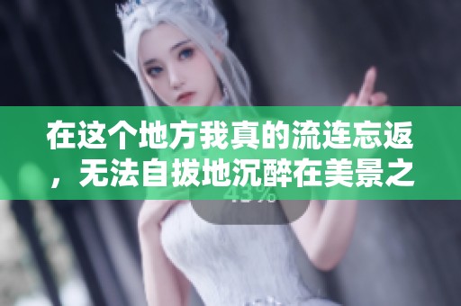 在这个地方我真的流连忘返，无法自拔地沉醉在美景之中