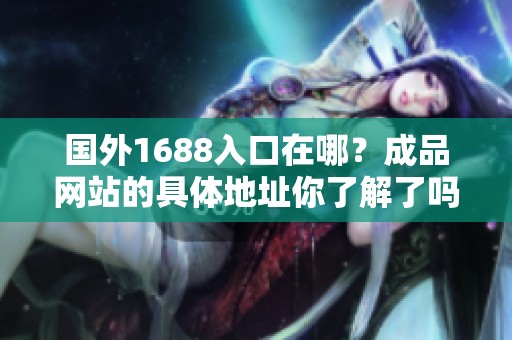 国外1688入口在哪？成品网站的具体地址你了解了吗