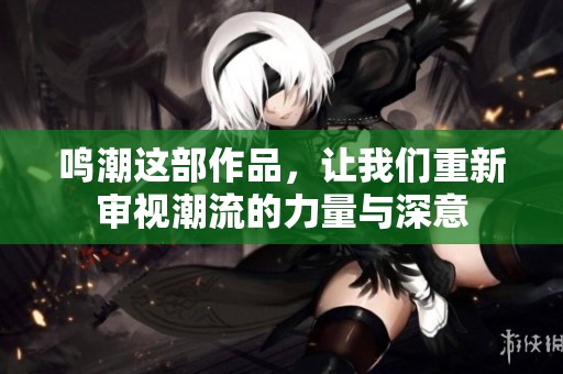 鸣潮这部作品，让我们重新审视潮流的力量与深意