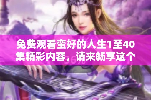 免费观看蛮好的人生1至40集精彩内容，请来畅享这个美好故事！