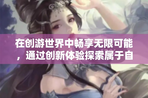 在创游世界中畅享无限可能，通过创新体验探索属于自己的梦想旅程