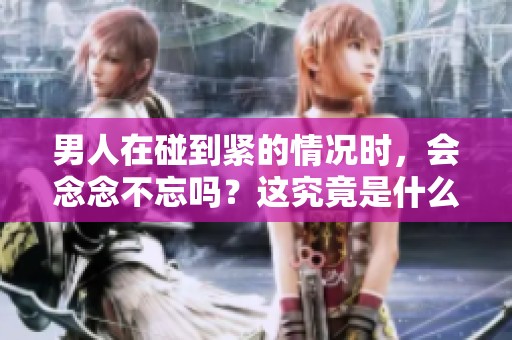 男人在碰到紧的情况时，会念念不忘吗？这究竟是什么原因导致的呢？