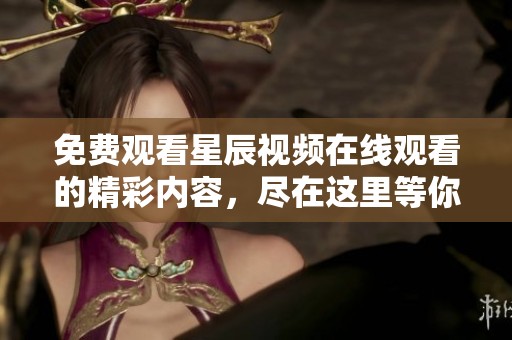 免费观看星辰视频在线观看的精彩内容，尽在这里等你来发现！