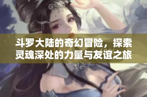 斗罗大陆的奇幻冒险，探索灵魂深处的力量与友谊之旅