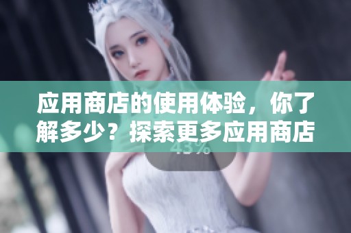 应用商店的使用体验，你了解多少？探索更多应用商店的秘密与功能。