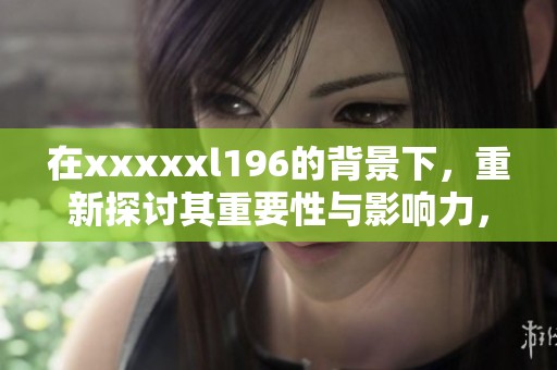 在xxxxxl196的背景下，重新探讨其重要性与影响力，让我们一同深入分析。