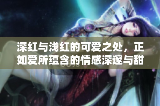 深红与浅红的可爱之处，正如爱所蕴含的情感深邃与甜美。