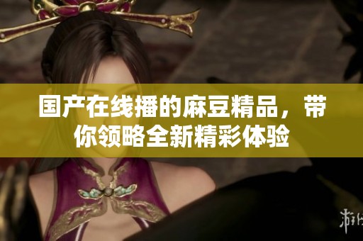 国产在线播的麻豆精品，带你领略全新精彩体验