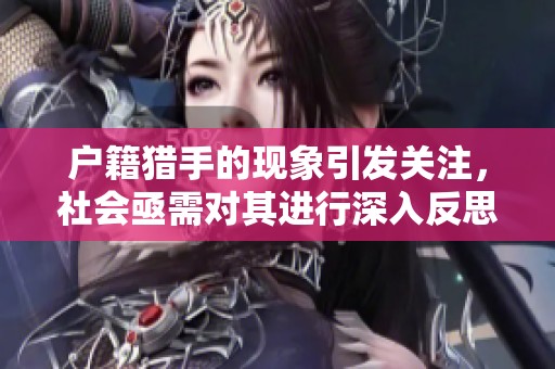 户籍猎手的现象引发关注，社会亟需对其进行深入反思与治理。