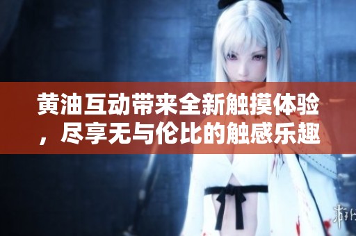 黄油互动带来全新触摸体验，尽享无与伦比的触感乐趣！
