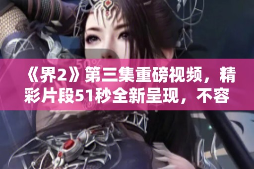 《界2》第三集重磅视频，精彩片段51秒全新呈现，不容错过！
