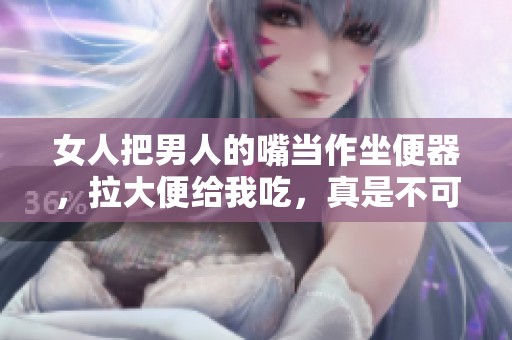 女人把男人的嘴当作坐便器，拉大便给我吃，真是不可思议的场景