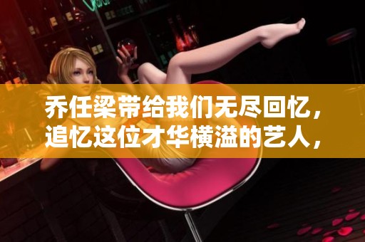 乔任梁带给我们无尽回忆，追忆这位才华横溢的艺人，感动依旧在心间