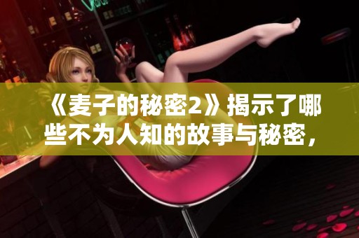 《麦子的秘密2》揭示了哪些不为人知的故事与秘密，让我们一同探寻吧
