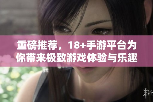 重磅推荐，18+手游平台为你带来极致游戏体验与乐趣！