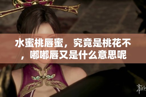 水蜜桃唇蜜，究竟是桃花不，嘟嘟唇又是什么意思呢