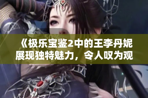 《极乐宝鉴2中的王李丹妮展现独特魅力，令人叹为观止》