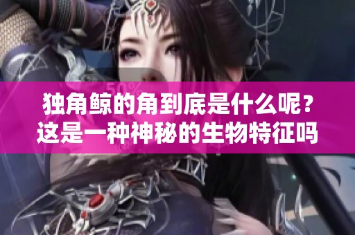 独角鲸的角到底是什么呢？这是一种神秘的生物特征吗？