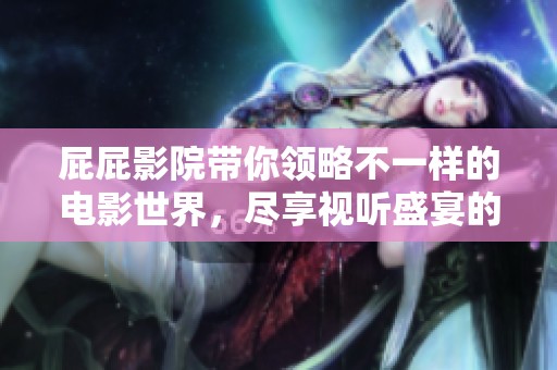 屁屁影院带你领略不一样的电影世界，尽享视听盛宴的乐趣。