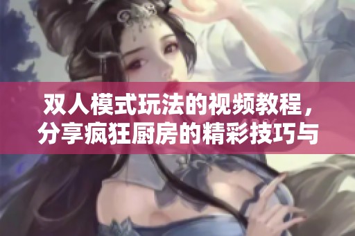 双人模式玩法的视频教程，分享疯狂厨房的精彩技巧与乐趣