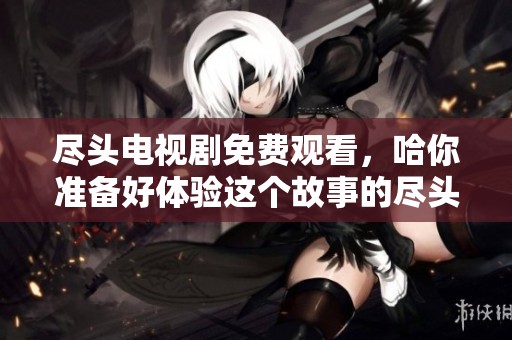 尽头电视剧免费观看，哈你准备好体验这个故事的尽头了吗