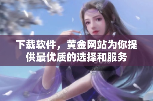 下载软件，黄金网站为你提供最优质的选择和服务