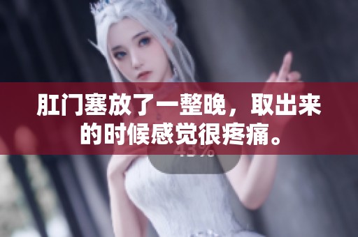 肛门塞放了一整晚，取出来的时候感觉很疼痛。