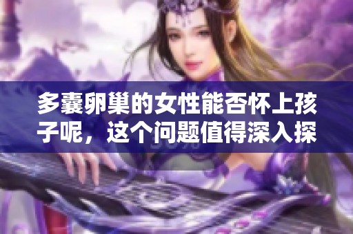 多囊卵巢的女性能否怀上孩子呢，这个问题值得深入探讨一下