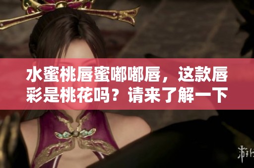 水蜜桃唇蜜嘟嘟唇，这款唇彩是桃花吗？请来了解一下吧！
