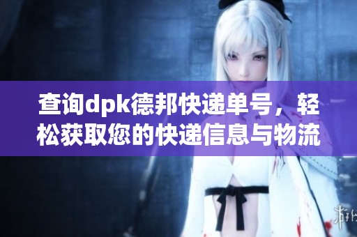 查询dpk德邦快递单号，轻松获取您的快递信息与物流动态
