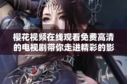 樱花视频在线观看免费高清的电视剧带你走进精彩的影视世界，尽享视听盛宴！