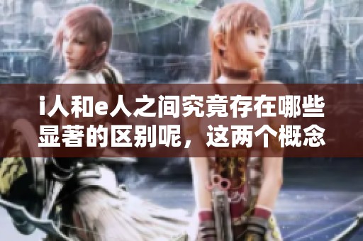 i人和e人之间究竟存在哪些显著的区别呢，这两个概念有何不同之处？