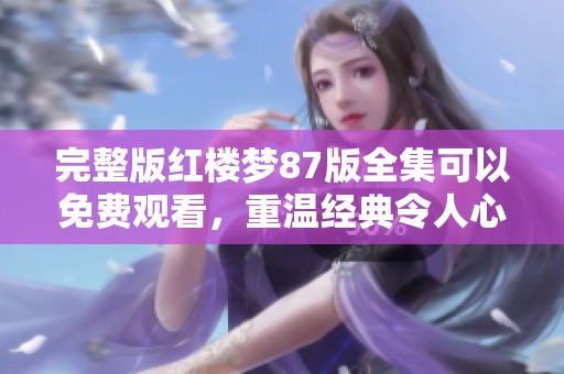 完整版红楼梦87版全集可以免费观看，重温经典令人心潮澎湃