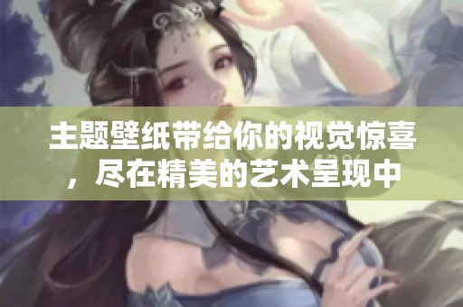 主题壁纸带给你的视觉惊喜，尽在精美的艺术呈现中