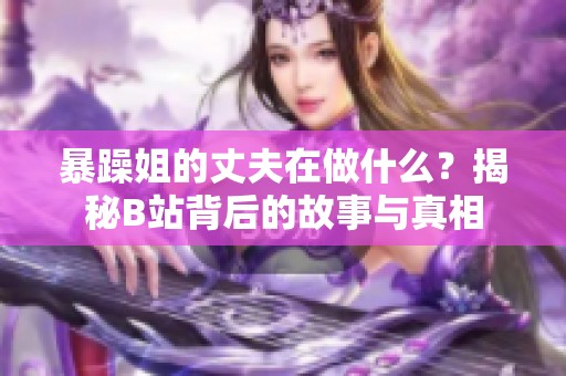 暴躁姐的丈夫在做什么？揭秘B站背后的故事与真相