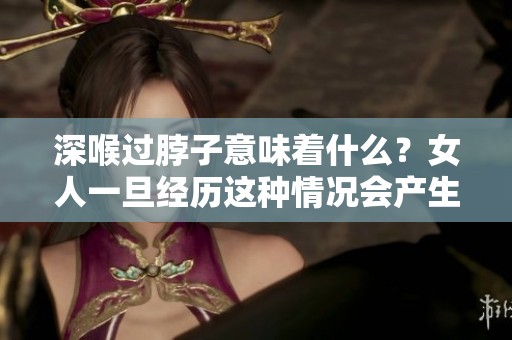 深喉过脖子意味着什么？女人一旦经历这种情况会产生怎样的影响呢