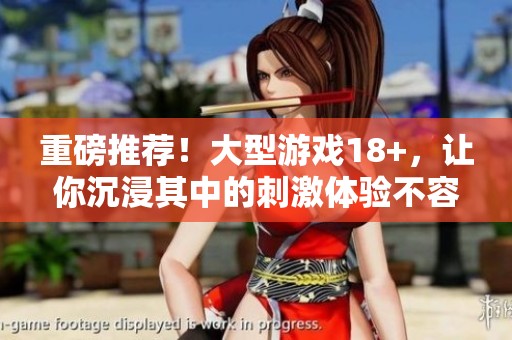 重磅推荐！大型游戏18+，让你沉浸其中的刺激体验不容错过