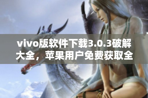 vivo版软件下载3.0.3破解大全，苹果用户免费获取全新版本指南